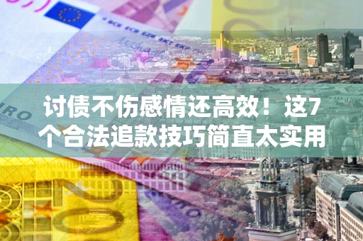 济南讨债不伤感情还高效！这7个合法追款技巧简直太实用