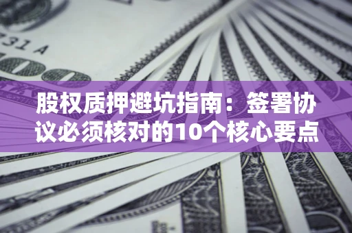 济南股权质押避坑指南:签署协议必须核对的10个核心要点 济南股权质押避坑指南:签署协议必须核对的10个核心要点