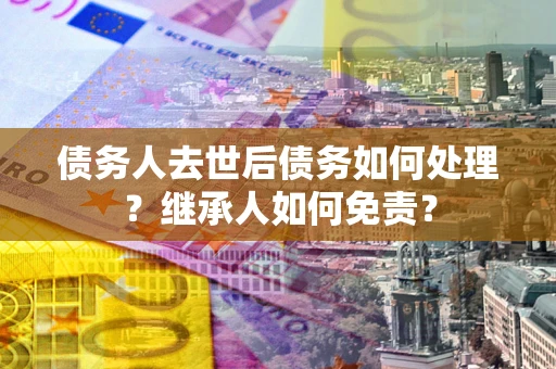 济南债务人去世后债务如何处理？继承人如何免责？