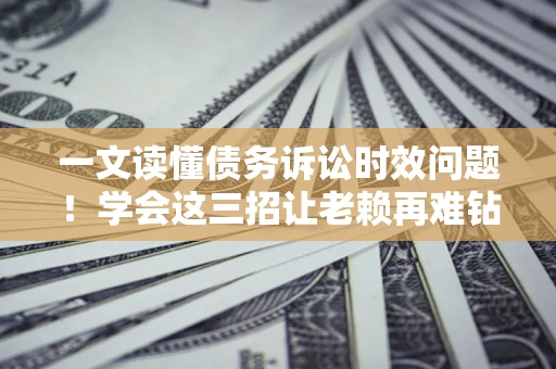 济南一文读懂债务诉讼时效问题！学会这三招让老赖再难钻空子
