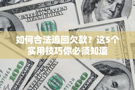 济南如何合法追回欠款？这5个实用技巧你必须知道