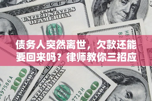 济南债务人突然离世，欠款还能要回来吗？律师教你三招应对