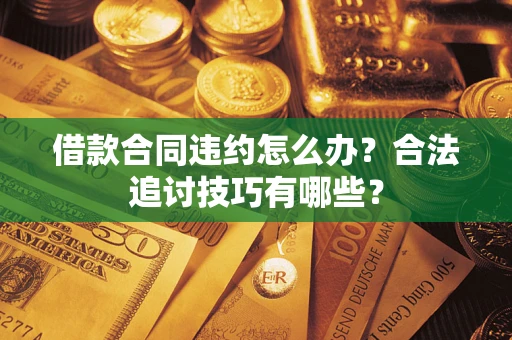 济南借款合同违约怎么办？合法追讨技巧有哪些？