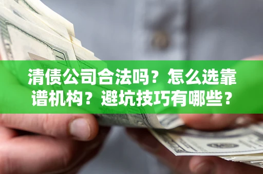 济南清债公司合法吗？怎么选靠谱机构？避坑技巧有哪些？