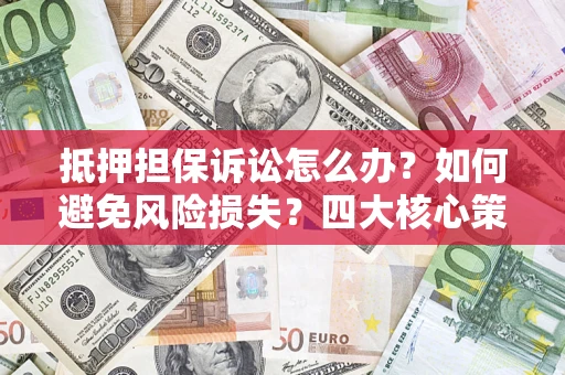 济南抵押担保诉讼怎么办？如何避免风险损失？四大核心策略全解读