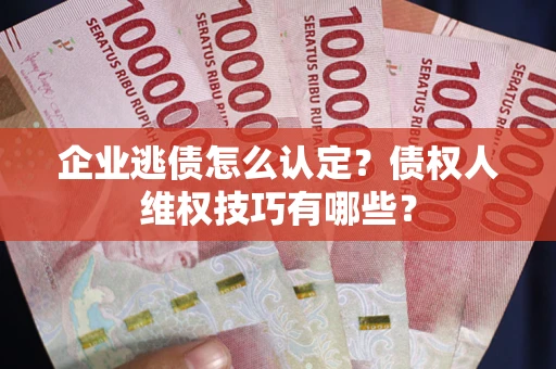 济南企业逃债怎么认定？债权人维权技巧有哪些？