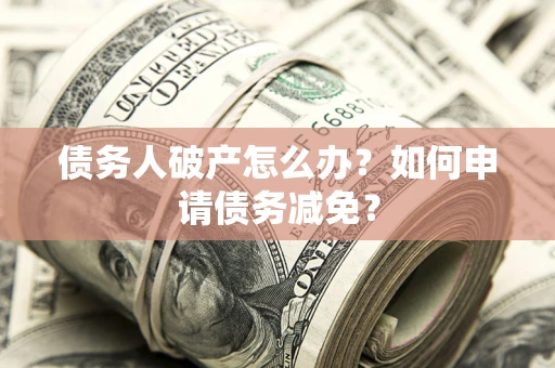 济南债务人破产怎么办？如何申请债务减免？