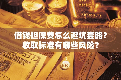 济南借钱担保费怎么避坑套路？收取标准有哪些风险？