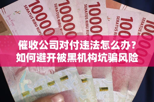 济南催收公司对付违法怎么办？如何避开被黑机构坑骗风险