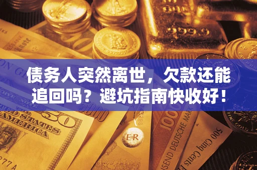 济南债务人突然离世，欠款还能追回吗？避坑指南快收好！