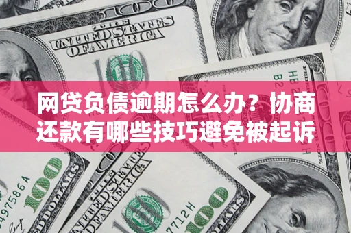 济南网贷负债逾期怎么办？协商还款有哪些技巧避免被起诉？