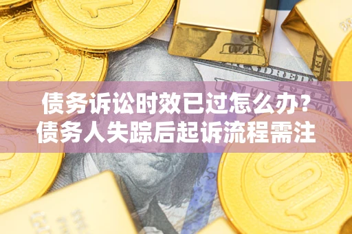 济南债务诉讼时效已过怎么办？债务人失踪后起诉流程需注意什么？