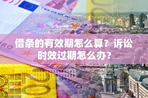 济南借条的有效期怎么算？诉讼时效过期怎么办？