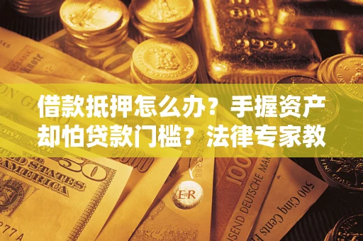 济南借款抵押怎么办？手握资产却怕贷款门槛？法律专家教你办抵押不踩坑