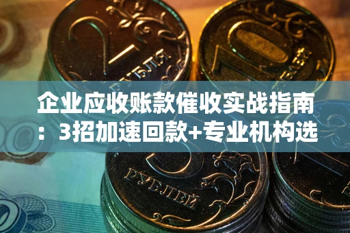 济南企业应收账款催收实战指南：3招加速回款+专业机构选择避坑
