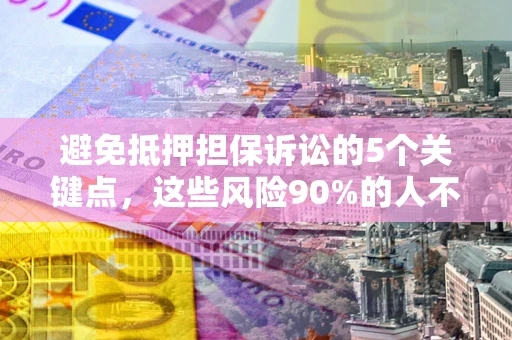 济南避免抵押担保诉讼的5个关键点，这些风险90%的人不知道！