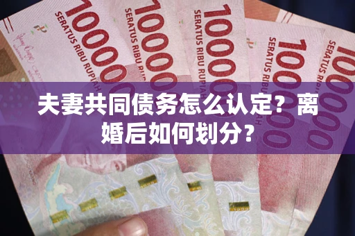 济南夫妻共同债务怎么认定？离婚后如何划分？
