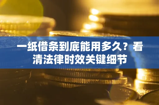 济南一纸借条到底能用多久？看清法律时效关键细节