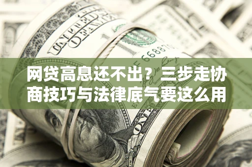 济南网贷高息还不出？三步走协商技巧与法律底气要这么用