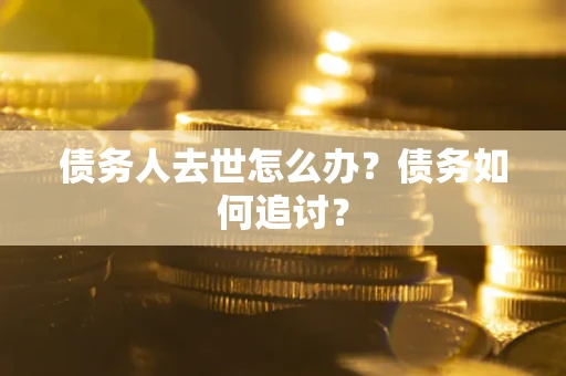 济南债务人去世怎么办？债务如何追讨？