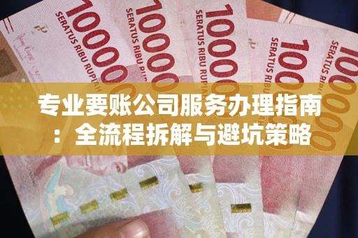 济南专业要账公司服务办理指南：全流程拆解与避坑策略