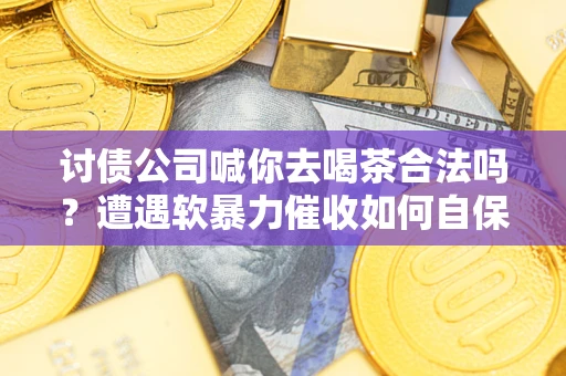 济南讨债公司喊你去喝茶合法吗？遭遇软暴力催收如何自保？