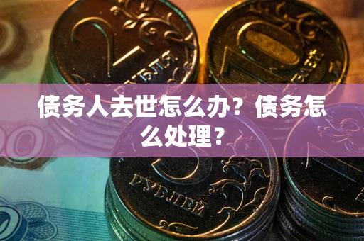 济南债务人去世怎么办？债务怎么处理？