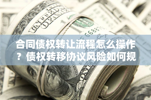 济南合同债权转让流程怎么操作？债权转移协议风险如何规避？