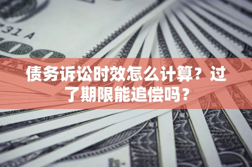 济南债务诉讼时效怎么计算？过了期限能追偿吗？