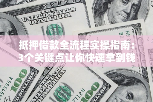 济南抵押借款全流程实操指南：3个关键点让你快速拿到钱