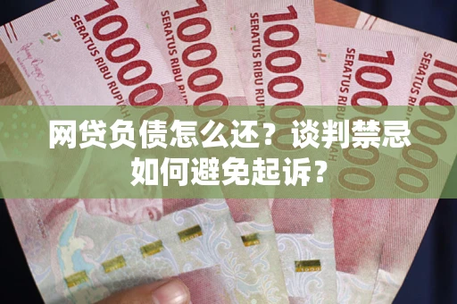 济南网贷负债怎么还？谈判禁忌如何避免起诉？