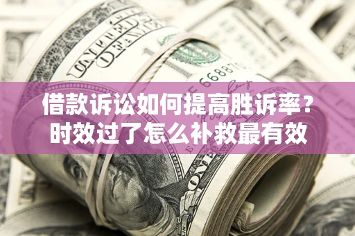 济南借款诉讼如何提高胜诉率？时效过了怎么补救最有效