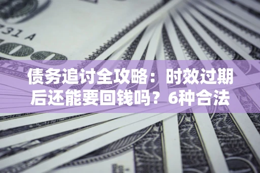 济南债务追讨全攻略：时效过期后还能要回钱吗？6种合法手段助你维权