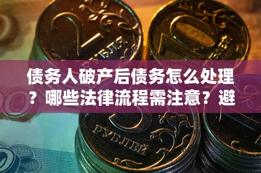 济南债务人破产后债务怎么处理？哪些法律流程需注意？避免踩坑指南