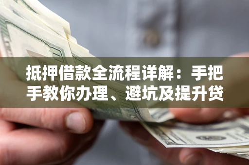 济南抵押借款全流程详解：手把手教你办理、避坑及提升贷款额度