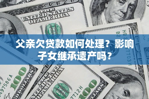 济南父亲欠贷款如何处理？影响子女继承遗产吗？