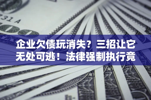 济南企业欠债玩消失？三招让它无处可逃！法律强制执行竟比讨债公司还狠？