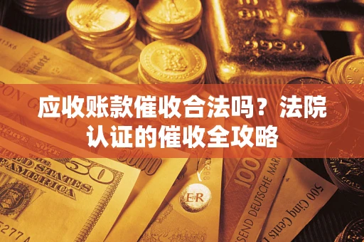 济南应收账款催收合法吗？法院认证的催收全攻略