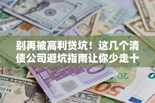 济南别再被高利贷坑！这几个清债公司避坑指南让你少走十年弯路