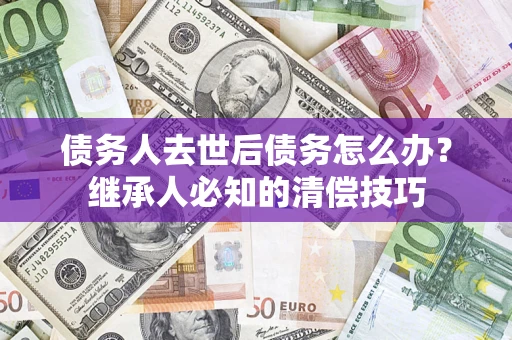 济南债务人去世后债务怎么办？继承人必知的清偿技巧