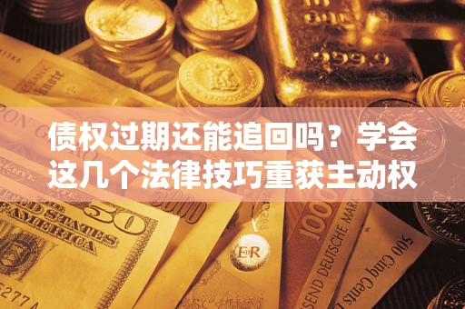 济南债权过期还能追回吗？学会这几个法律技巧重获主动权