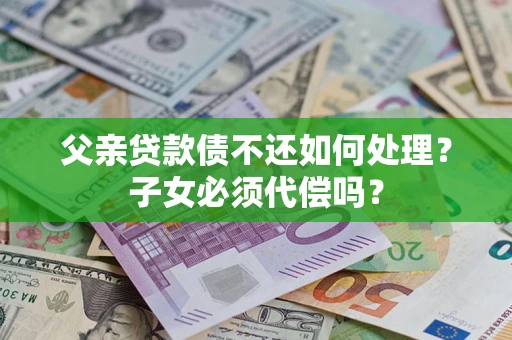 济南父亲贷款债不还如何处理？子女必须代偿吗？