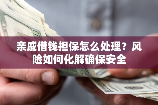 济南亲戚借钱担保怎么处理？风险如何化解确保安全