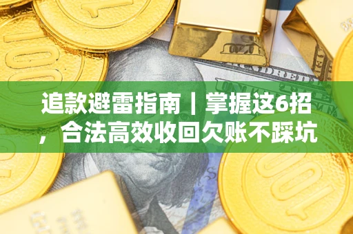 济南追款避雷指南｜掌握这6招，合法高效收回欠账不踩坑