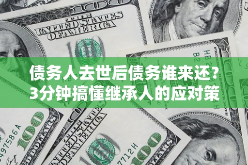 济南债务人去世后债务谁来还？3分钟搞懂继承人的应对策略