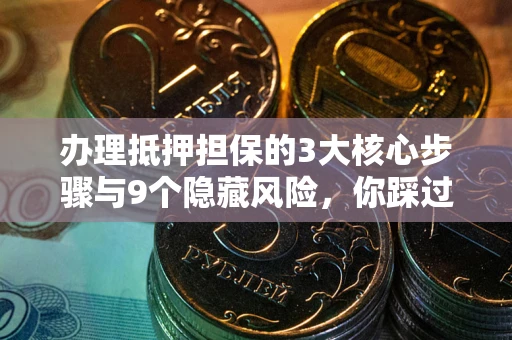 济南办理抵押担保的3大核心步骤与9个隐藏风险，你踩过哪个坑？