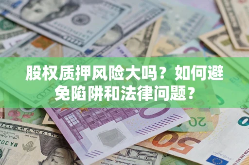 济南股权质押风险大吗？如何避免陷阱和法律问题？