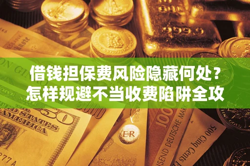 济南借钱担保费风险隐藏何处？怎样规避不当收费陷阱全攻略！