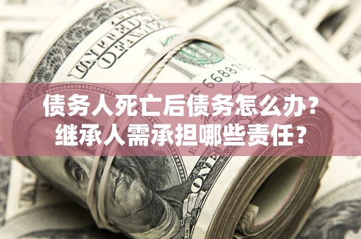 济南债务人死亡后债务怎么办？继承人需承担哪些责任？