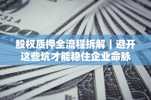 济南股权质押全流程拆解｜避开这些坑才能稳住企业命脉